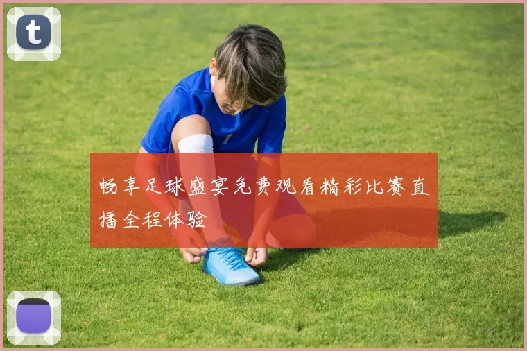 畅享足球盛宴免费观看精彩比赛直播全程体验