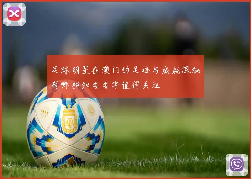 足球明星在澳门的足迹与成就探秘有哪些知名名字值得关注