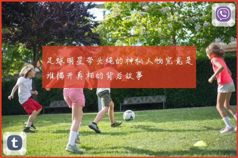 足球明星带头绳的神秘人物究竟是谁揭开真相的背后故事