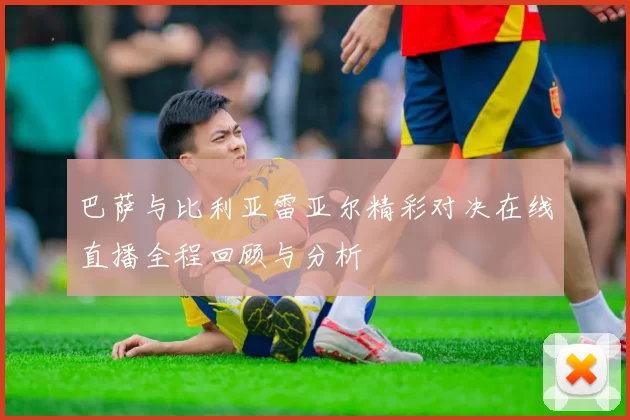 巴萨与比利亚雷亚尔精彩对决在线直播全程回顾与分析