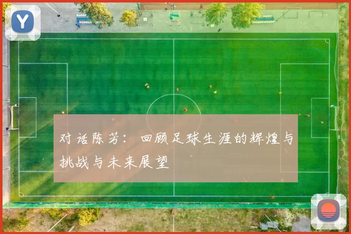 对话陈芳：回顾足球生涯的辉煌与挑战与未来展望