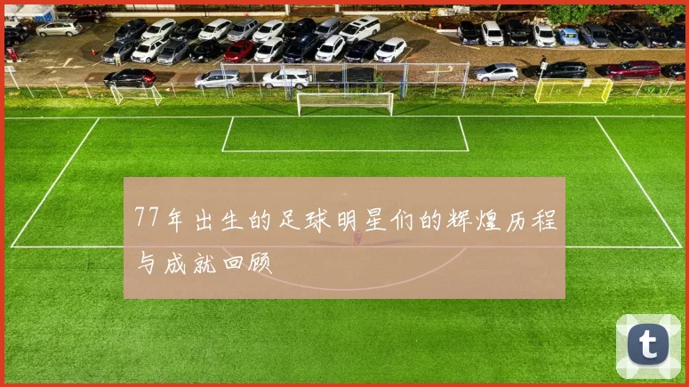 77年出生的足球明星们的辉煌历程与成就回顾