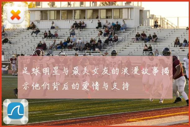 足球明星与最美女友的浪漫故事揭示他们背后的爱情与支持