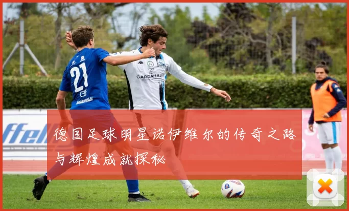 德国足球明星诺伊维尔的传奇之路与辉煌成就探秘