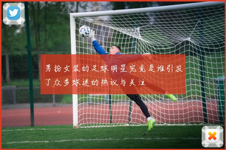 男扮女装的足球明星究竟是谁引发了众多球迷的热议与关注