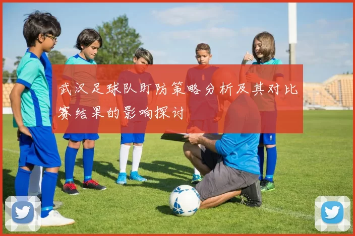 武汉足球队盯防策略分析及其对比赛结果的影响探讨