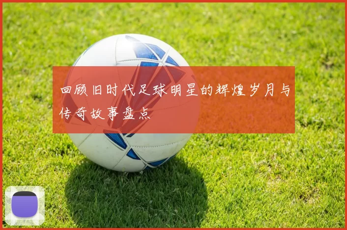 回顾旧时代足球明星的辉煌岁月与传奇故事盘点