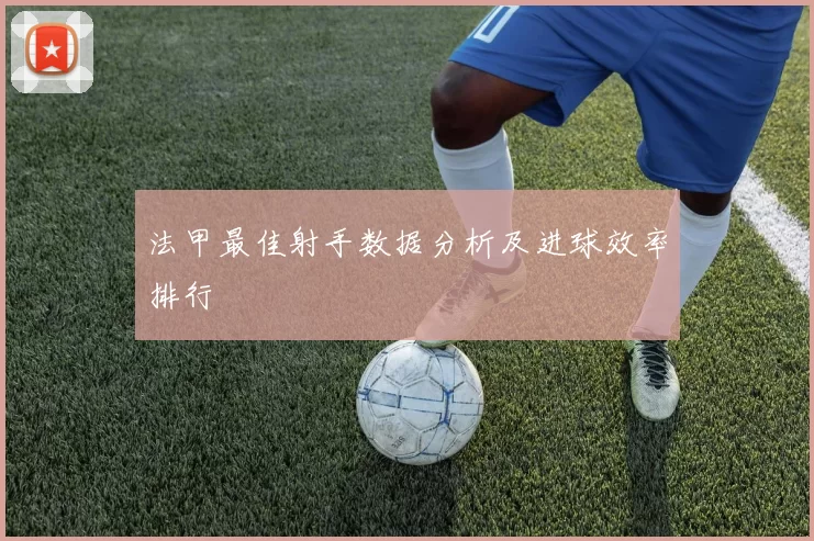 法甲最佳射手数据分析及进球效率排行