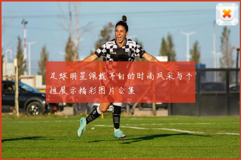 足球明星佩戴耳钉的时尚风采与个性展示精彩图片合集