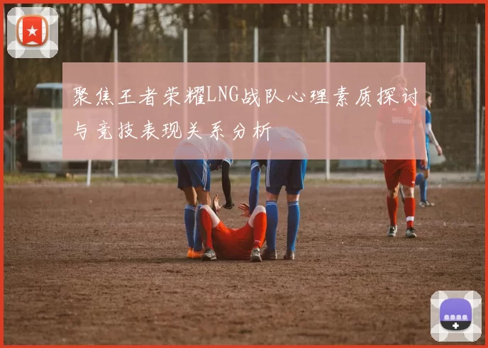 聚焦王者荣耀LNG战队心理素质探讨与竞技表现关系分析