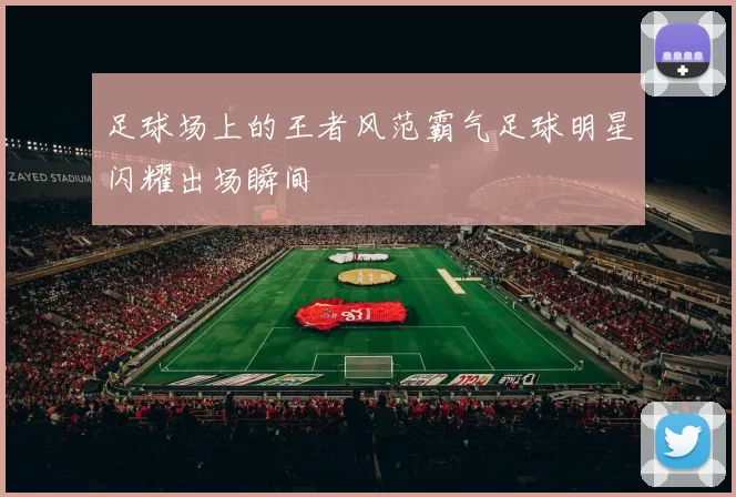 足球场上的王者风范霸气足球明星闪耀出场瞬间