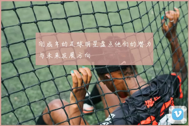 刚成年的足球明星盘点他们的潜力与未来发展方向
