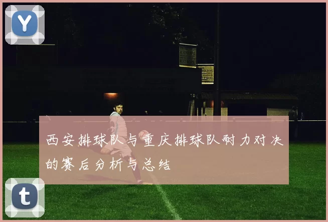 西安排球队与重庆排球队耐力对决的赛后分析与总结