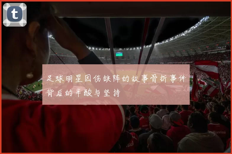足球明星因伤缺阵的故事骨折事件背后的辛酸与坚持