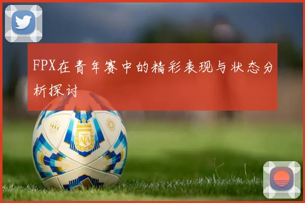 FPX在青年赛中的精彩表现与状态分析探讨