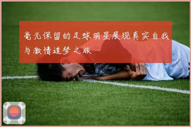 毫无保留的足球明星展现真实自我与激情追梦之旅