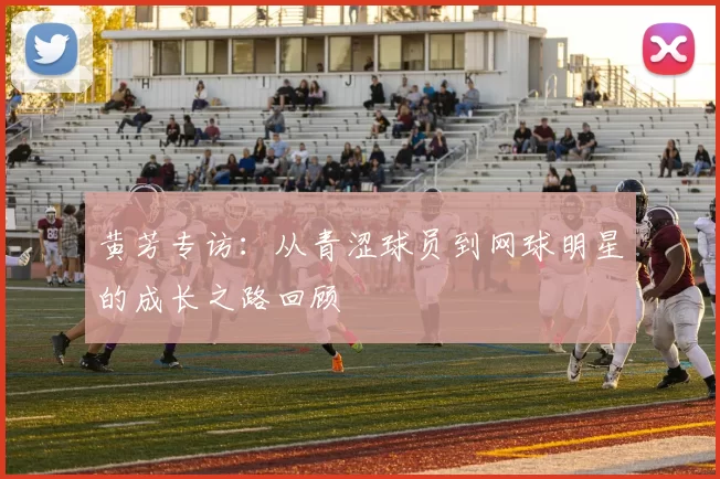 黄芳专访：从青涩球员到网球明星的成长之路回顾