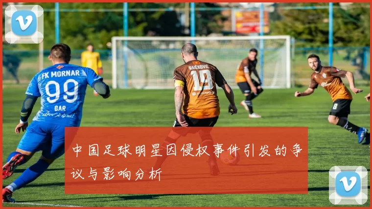 中国足球明星因侵权事件引发的争议与影响分析