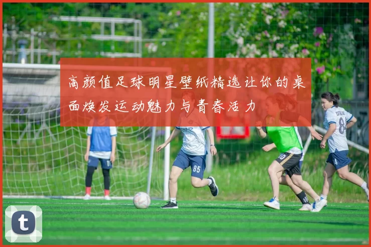 高颜值足球明星壁纸精选让你的桌面焕发运动魅力与青春活力