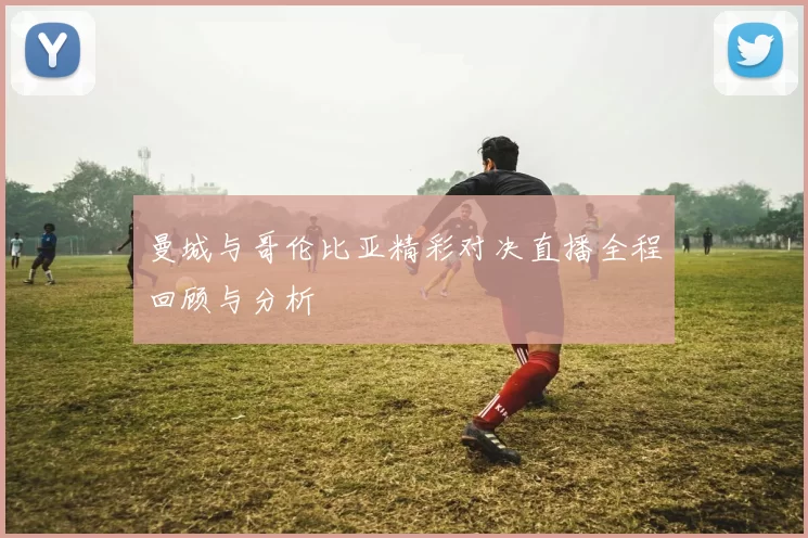 曼城与哥伦比亚精彩对决直播全程回顾与分析