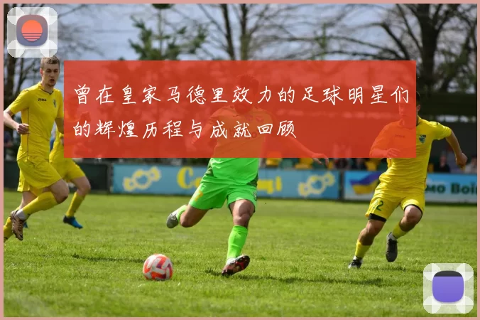 曾在皇家马德里效力的足球明星们的辉煌历程与成就回顾