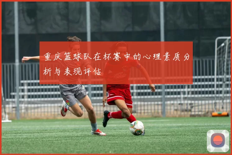 重庆篮球队在杯赛中的心理素质分析与表现评估