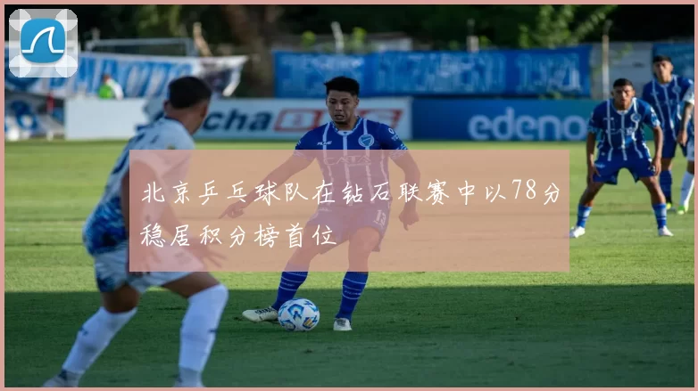 北京乒乓球队在钻石联赛中以78分稳居积分榜首位