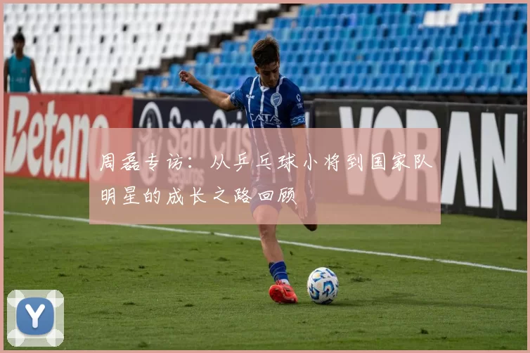 周磊专访：从乒乓球小将到国家队明星的成长之路回顾