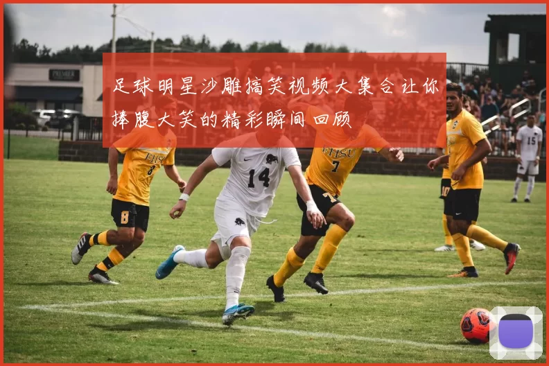 足球明星沙雕搞笑视频大集合让你捧腹大笑的精彩瞬间回顾