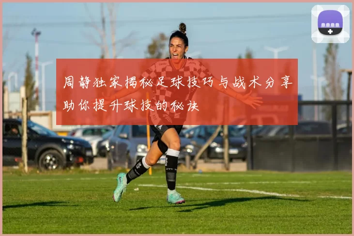周静独家揭秘足球技巧与战术分享助你提升球技的秘诀