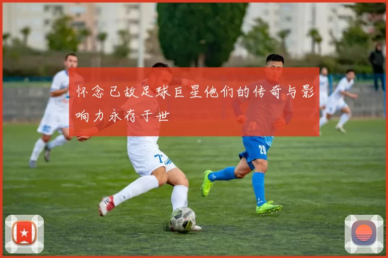 怀念已故足球巨星他们的传奇与影响力永存于世