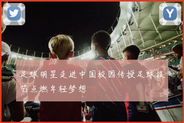 足球明星走进中国校园传授足球技艺点燃年轻梦想