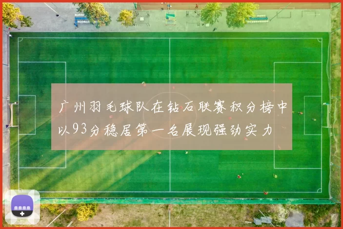 广州羽毛球队在钻石联赛积分榜中以93分稳居第一名展现强劲实力