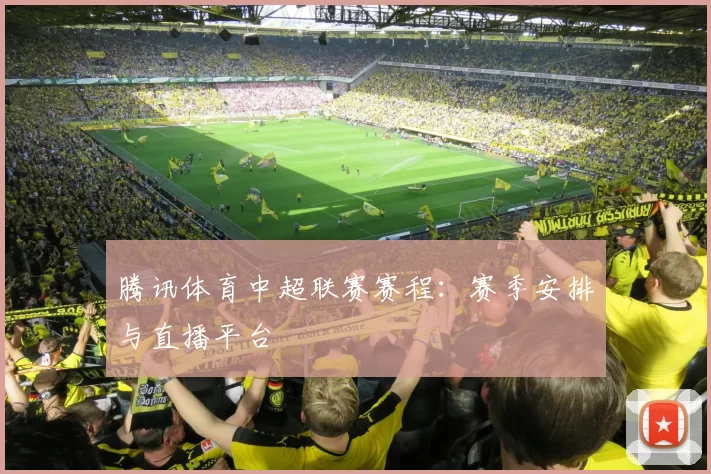 腾讯体育中超联赛赛程：赛季安排与直播平台