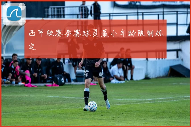 西甲联赛参赛球员最小年龄限制规定