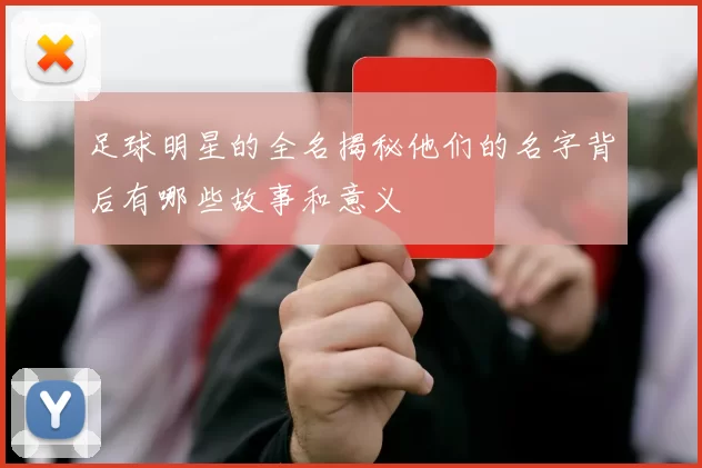 足球明星的全名揭秘他们的名字背后有哪些故事和意义