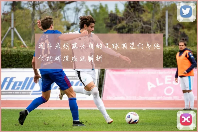 近年来崭露头角的足球明星们与他们的辉煌成就解析