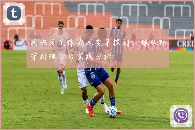 西班牙足球战术变革探讨：球队防守新理念与实践分析