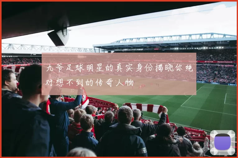 九爷足球明星的真实身份揭晓你绝对想不到的传奇人物