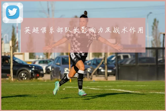 英超俱乐部队长影响力及战术作用