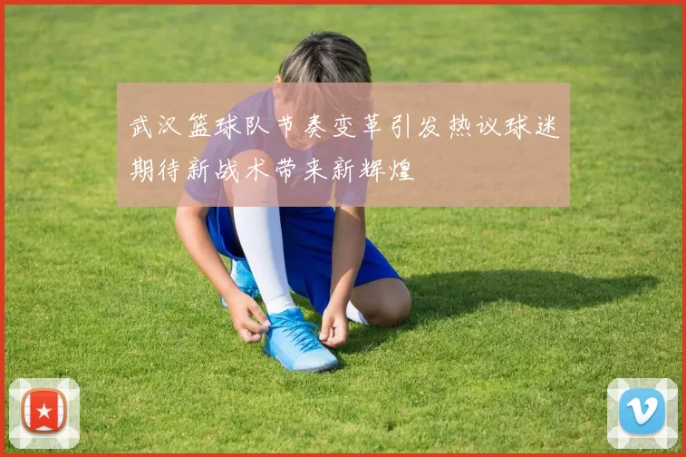 武汉篮球队节奏变革引发热议球迷期待新战术带来新辉煌
