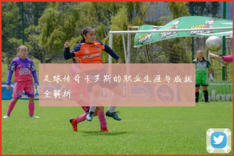 足球传奇卡罗斯的职业生涯与成就全解析