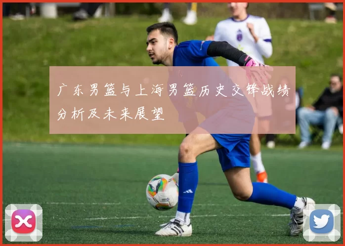 广东男篮与上海男篮历史交锋战绩分析及未来展望