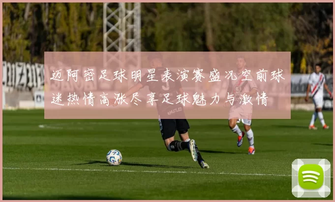 迈阿密足球明星表演赛盛况空前球迷热情高涨尽享足球魅力与激情