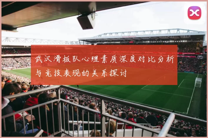 武汉滑板队心理素质深度对比分析与竞技表现的关系探讨