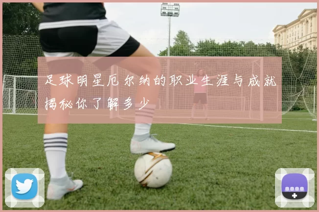 足球明星厄尔纳的职业生涯与成就揭秘你了解多少