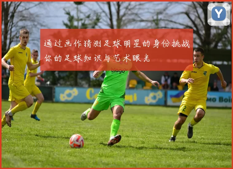 通过画作猜测足球明星的身份挑战你的足球知识与艺术眼光