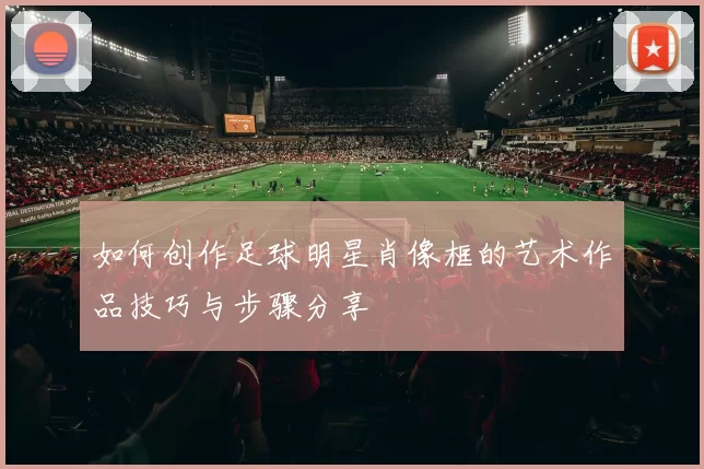 如何创作足球明星肖像框的艺术作品技巧与步骤分享