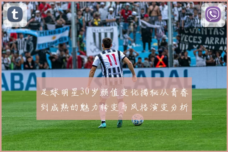 足球明星30岁颜值变化揭秘从青春到成熟的魅力转变与风格演变分析