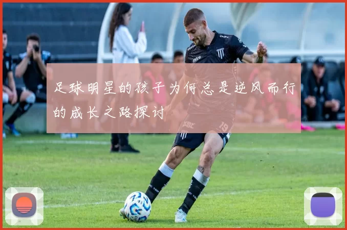 足球明星的孩子为何总是逆风而行的成长之路探讨